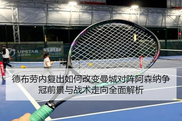 德布劳内复出如何改变曼城对阵阿森纳争冠前景与战术走向全面解析 | pg