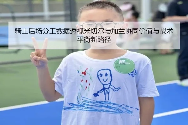 骑士后场分工数据透视米切尔与加兰协同价值与战术平衡新路径 | pg
