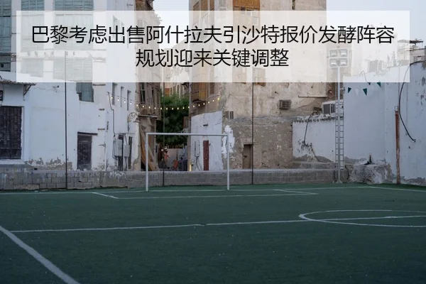 巴黎考虑出售阿什拉夫引沙特报价发酵阵容规划迎来关键调整 | pg