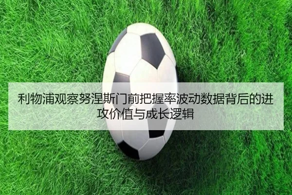 利物浦观察努涅斯门前把握率波动数据背后的进攻价值与成长逻辑 | pg