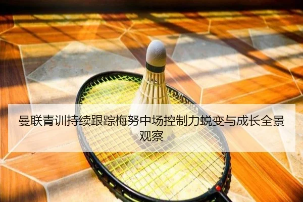 曼联青训持续跟踪梅努中场控制力蜕变与成长全景观察 | pg