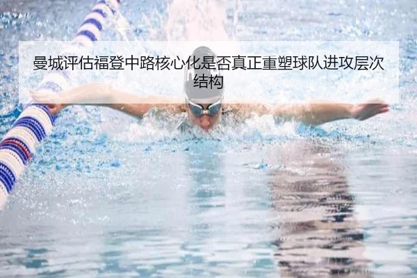 曼城评估福登中路核心化是否真正重塑球队进攻层次结构 | pg
