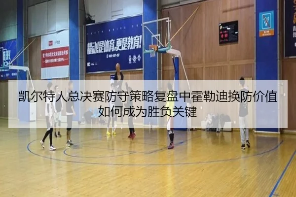 凯尔特人总决赛防守策略复盘中霍勒迪换防价值如何成为胜负关键 | pg