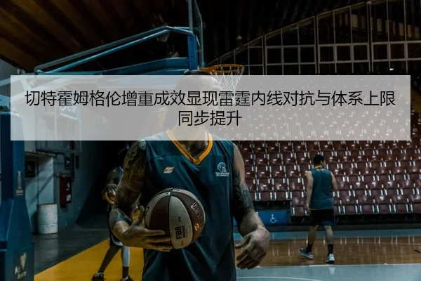 切特霍姆格伦增重成效显现雷霆内线对抗与体系上限同步提升 | pg